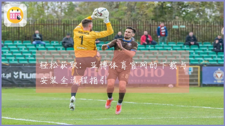 轻松获取：亚博体育官网的下载与安装全流程指引