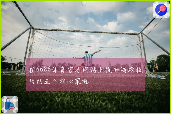 在6686体育官方网站上提升游戏技巧的五个核心策略