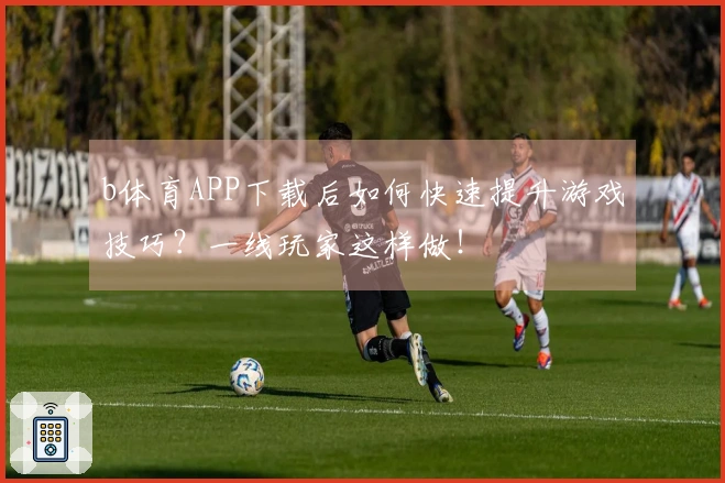 b体育APP下载后如何快速提升游戏技巧？一线玩家这样做！