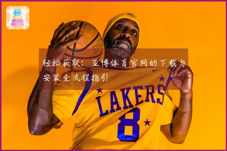 轻松获取：亚博体育官网的下载与安装全流程指引