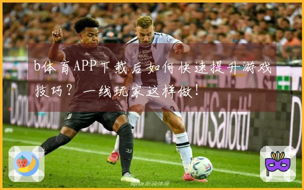 b体育APP下载后如何快速提升游戏技巧？一线玩家这样做！