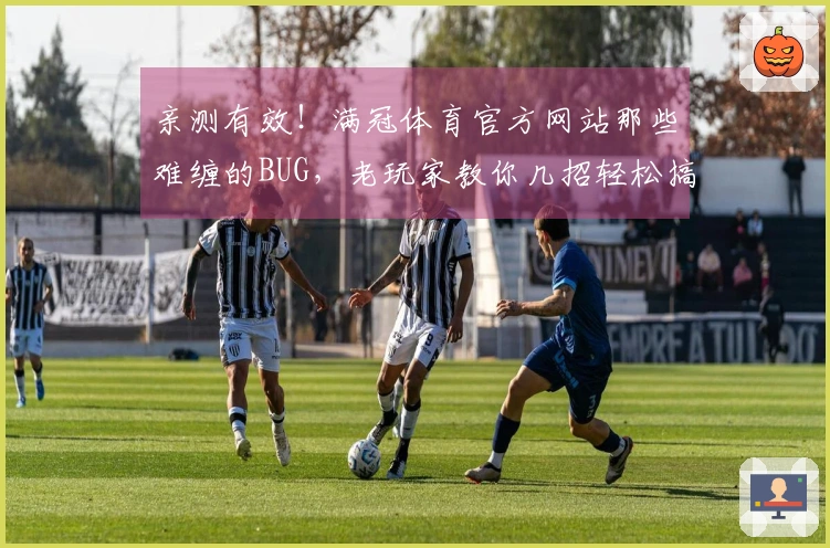 亲测有效！满冠体育官方网站那些难缠的BUG，老玩家教你几招轻松搞定