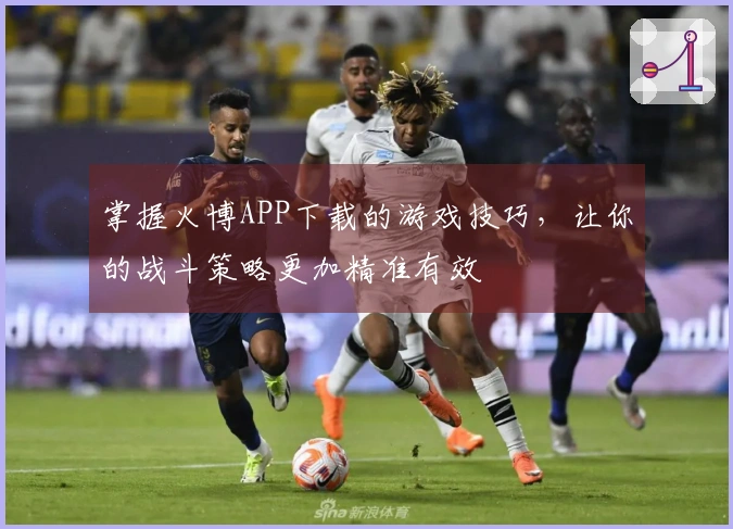 掌握火博APP下载的游戏技巧，让你的战斗策略更加精准有效