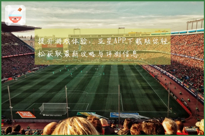 提升游戏体验，亚星APP下载助你轻松获取最新攻略与评测信息
