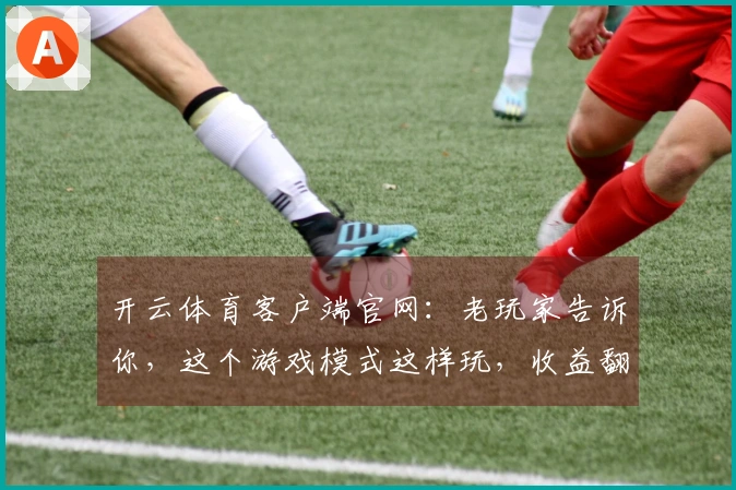 开云体育客户端官网：老玩家告诉你，这个游戏模式这样玩，收益翻倍的秘密！