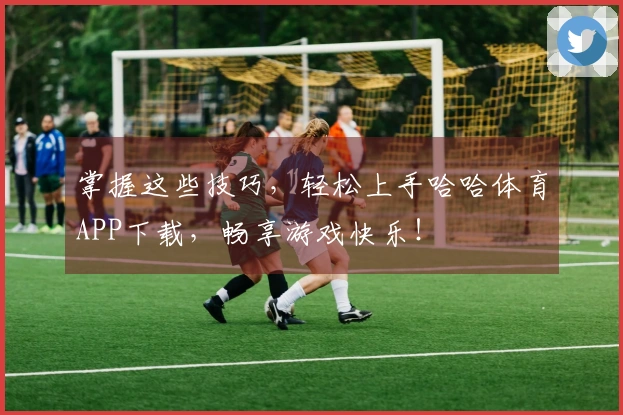 掌握这些技巧，轻松上手哈哈体育APP下载，畅享游戏快乐！