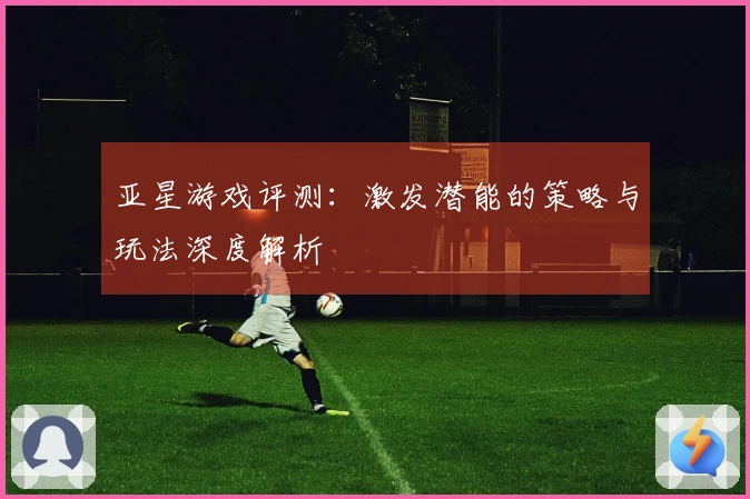 亚星游戏评测：激发潜能的策略与玩法深度解析