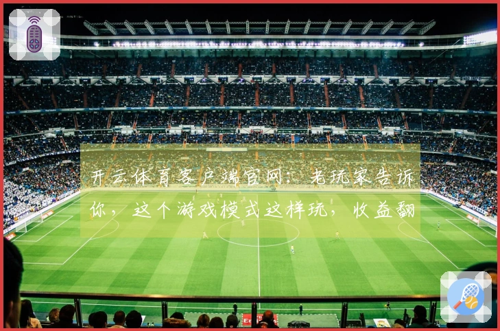 开云体育客户端官网：老玩家告诉你，这个游戏模式这样玩，收益翻倍的秘密！