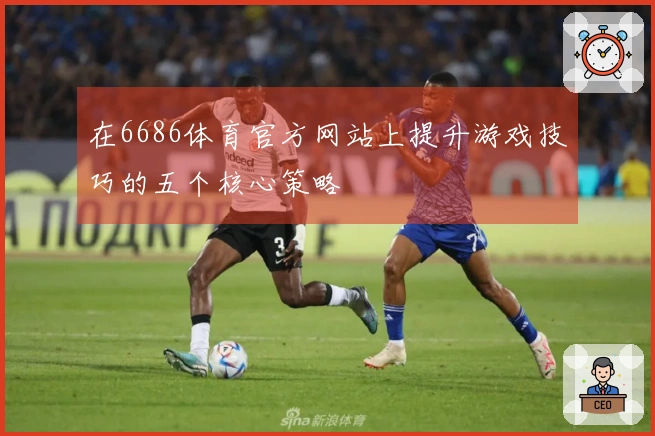 在6686体育官方网站上提升游戏技巧的五个核心策略