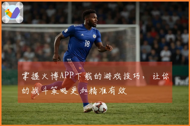 掌握火博APP下载的游戏技巧，让你的战斗策略更加精准有效