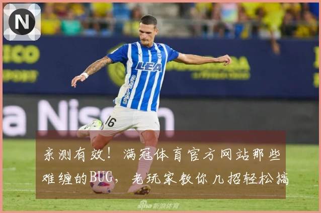 亲测有效！满冠体育官方网站那些难缠的BUG，老玩家教你几招轻松搞定